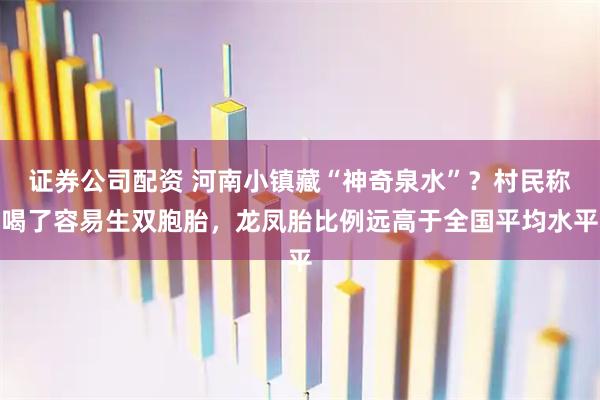 证券公司配资 河南小镇藏“神奇泉水”？村民称喝了容易生双胞胎，龙凤胎比例远高于全国平均水平