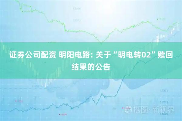 证券公司配资 明阳电路: 关于“明电转02”赎回结果的公告