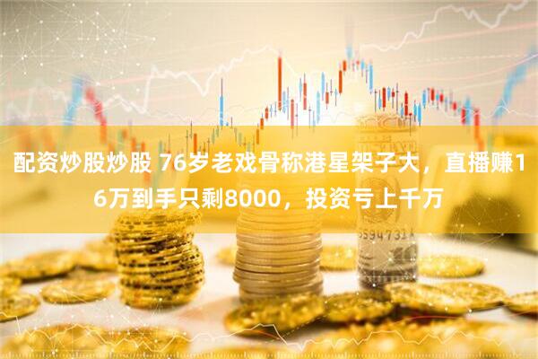 配资炒股炒股 76岁老戏骨称港星架子大，直播赚16万到手只剩8000，投资亏上千万