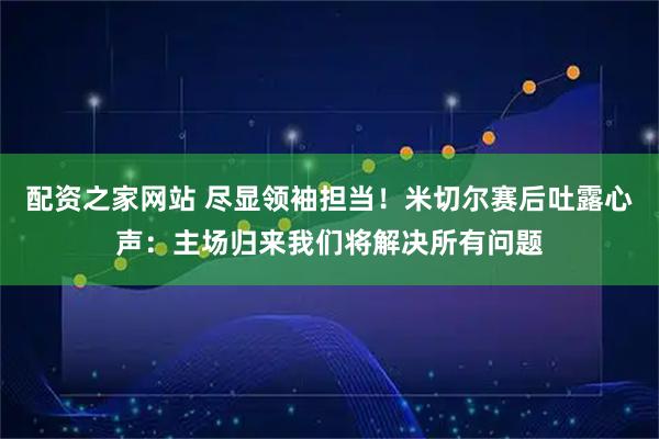 配资之家网站 尽显领袖担当！米切尔赛后吐露心声：主场归来我们将解决所有问题