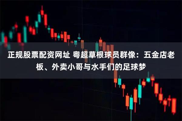 正规股票配资网址 粤超草根球员群像：五金店老板、外卖小哥与水手们的足球梦