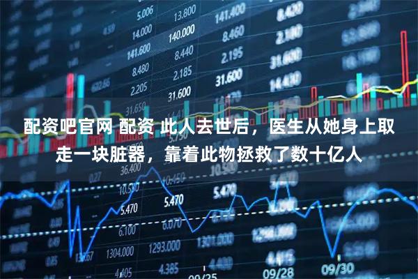 配资吧官网 配资 此人去世后，医生从她身上取走一块脏器，靠着此物拯救了数十亿人
