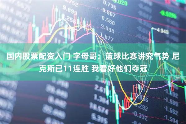 国内股票配资入门 字母哥：篮球比赛讲究气势 尼克斯已11连胜 我看好他们夺冠