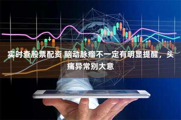 实时查股票配资 脑动脉瘤不一定有明显提醒,头痛异常别大意