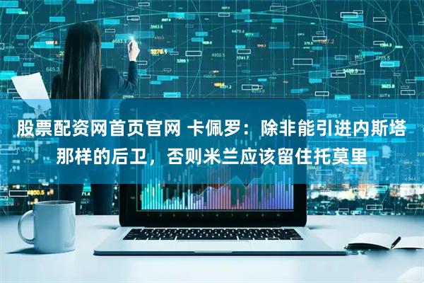 股票配资网首页官网 卡佩罗：除非能引进内斯塔那样的后卫，否则米兰应该留住托莫里
