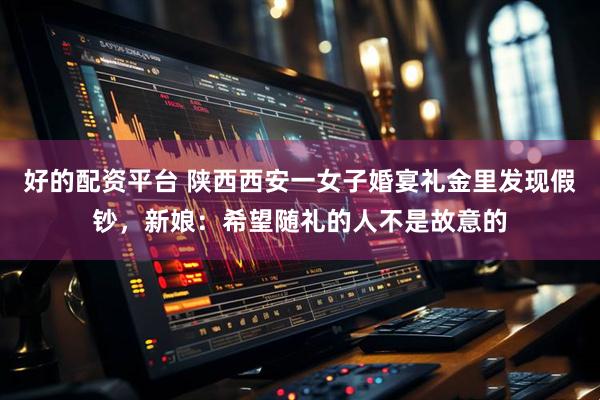 好的配资平台 陕西西安一女子婚宴礼金里发现假钞，新娘：希望随礼的人不是故意的