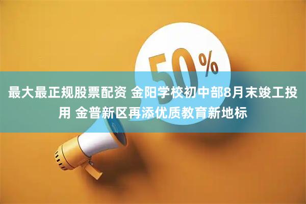 最大最正规股票配资 金阳学校初中部8月末竣工投用 金普新区再添优质教育新地标