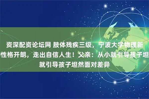 资深配资论坛网 肢体残疾三级，宁波大学物理新生张文轩却性格开朗，走出自信人生！父亲：从小就引导孩子坦然面对差异