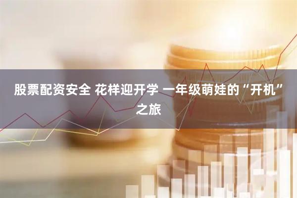股票配资安全 花样迎开学 一年级萌娃的“开机”之旅