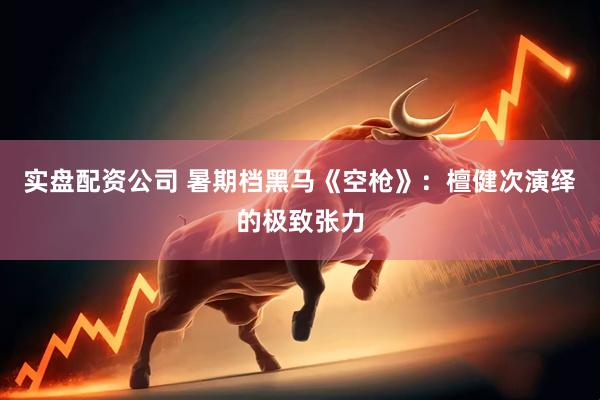 实盘配资公司 暑期档黑马《空枪》：檀健次演绎的极致张力