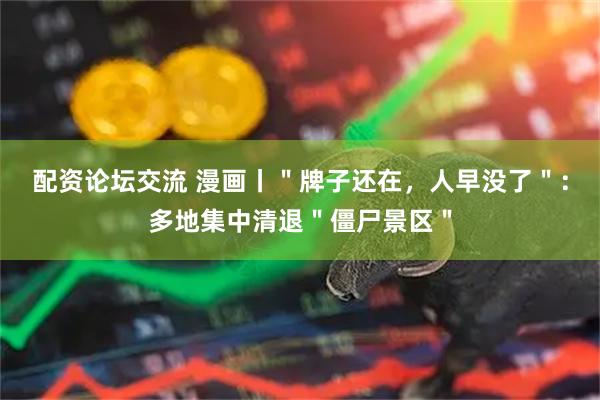 配资论坛交流 漫画丨＂牌子还在，人早没了＂：多地集中清退＂僵尸景区＂