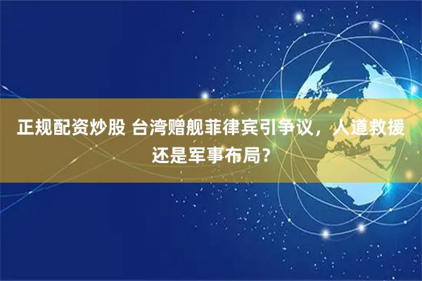 正规配资炒股 台湾赠舰菲律宾引争议，人道救援还是军事布局？