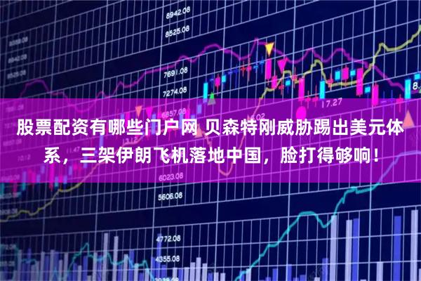 股票配资有哪些门户网 贝森特刚威胁踢出美元体系，三架伊朗飞机落地中国，脸打得够响！