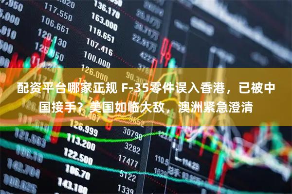 配资平台哪家正规 F-35零件误入香港，已被中国接手？美国如临大敌，澳洲紧急澄清