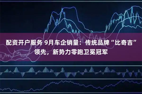 配资开户服务 9月车企销量：传统品牌“比奇吉”领先，新势力零跑卫冕冠军