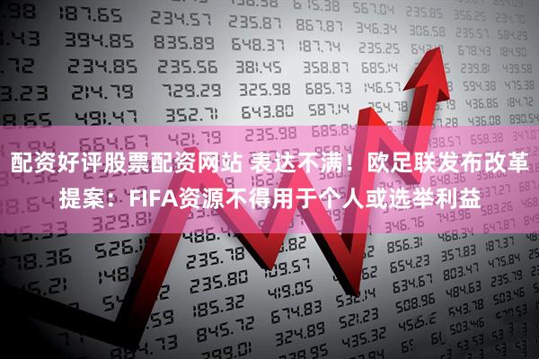 配资好评股票配资网站 表达不满！欧足联发布改革提案：FIFA资源不得用于个人或选举利益