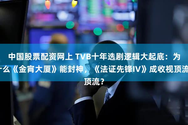 中国股票配资网上 TVB十年选剧逻辑大起底：为什么《金宵大厦》能封神，《法证先锋IV》成收视顶流？