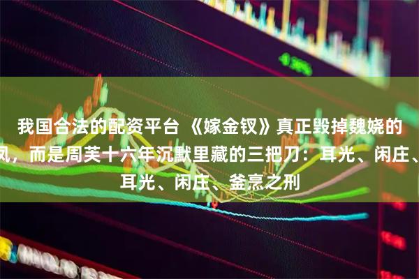 我国合法的配资平台 《嫁金钗》真正毁掉魏娆的不是郭虞凤，而是周芙十六年沉默里藏的三把刀：耳光、闲庄、釜烹之刑