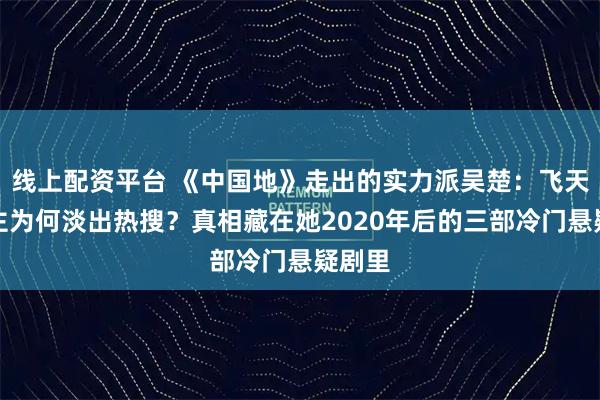 线上配资平台 《中国地》走出的实力派吴楚：飞天奖女主为何淡出热搜？真相藏在她2020年后的三部冷门悬疑剧里